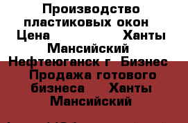 Производство пластиковых окон › Цена ­ 1 500 000 - Ханты-Мансийский, Нефтеюганск г. Бизнес » Продажа готового бизнеса   . Ханты-Мансийский